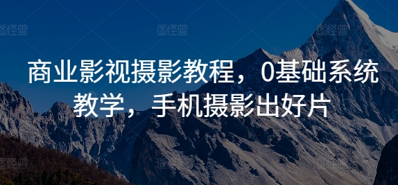 商业影视摄影教程，0基础系统教学，手机摄影出好片-大兵轻创资源库