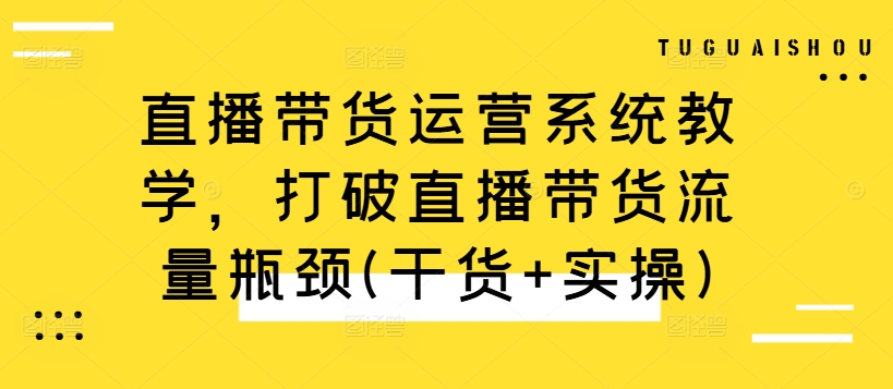 直播带货运营系统教学，打破直播带货流量瓶颈(干货+实操)-大兵轻创资源库