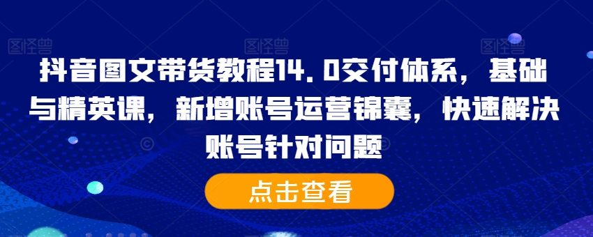 抖音图文带货教程14.0交付体系，基础与精英课，新增账号运营锦囊，快速解决账号针对问题-大兵轻创资源库