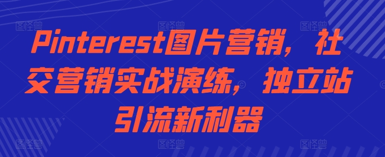 Pinterest图片营销，社交营销实战演练，独立站引流新利器-大兵轻创资源库