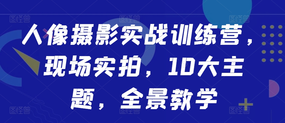 人像摄影实战训练营，现场实拍，10大主题，全景教学-大兵轻创资源库