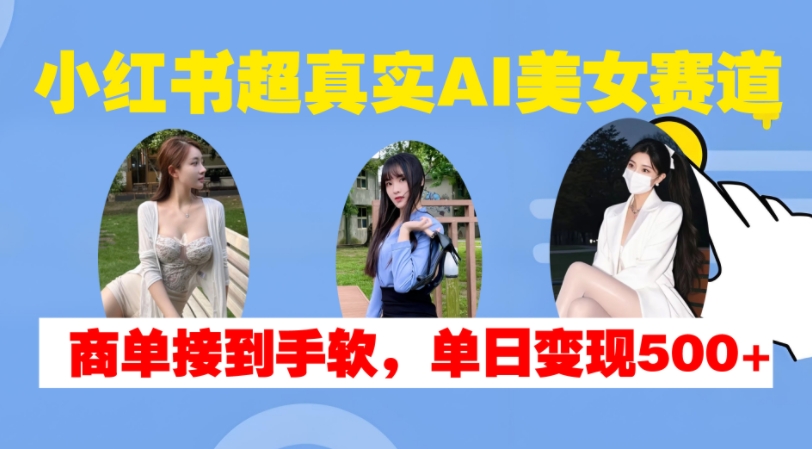 小红书超真实AI美女赛道，商单拿到手软，单日变现500+-大兵轻创资源库