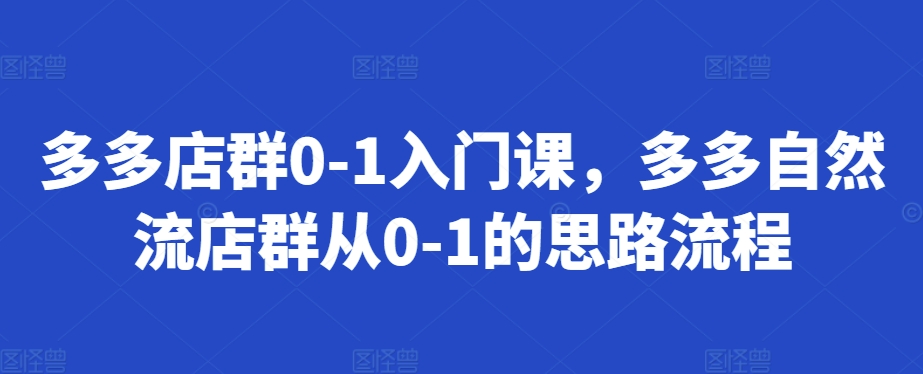 多多店群0-1入门课，多多自然流店群从0-1的思路流程-大兵轻创资源库
