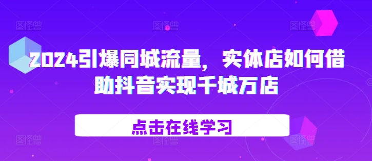 2024引爆同城流量，​实体店如何借助抖音实现千城万店-大兵轻创资源库