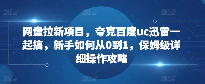 网盘拉新项目，夸克百度uc迅雷一起搞，新手如何从0到1，保姆级详细操作攻略-大兵轻创资源库
