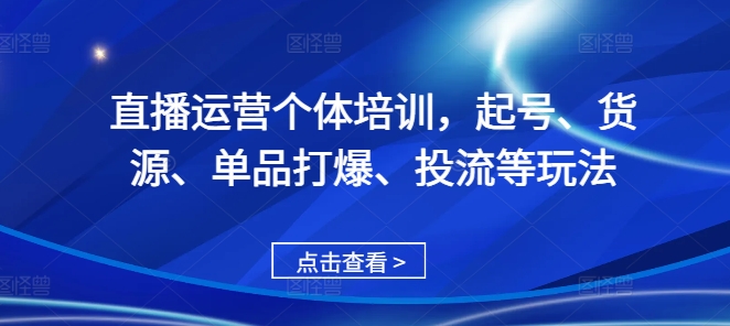 直播运营个体培训，起号、货源、单品打爆、投流等玩法-大兵轻创资源库