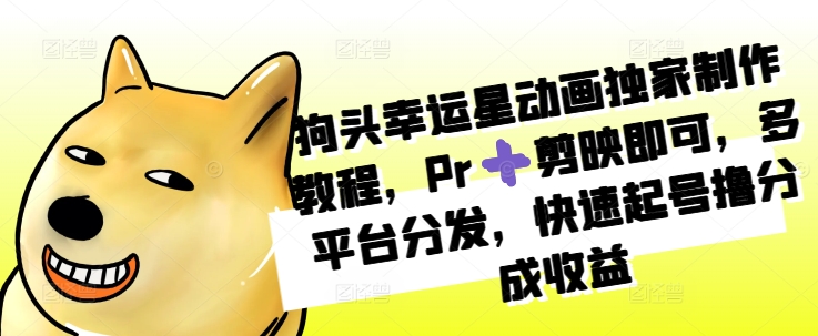 狗头幸运星动画独家制作教程，Pr➕剪映即可，多平台分发，快速起号撸分成收益-大兵轻创资源库