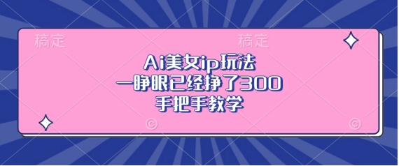 Ai美女ip玩法，一睁眼已经挣了3张，手把手教学【揭秘】-大兵轻创资源库