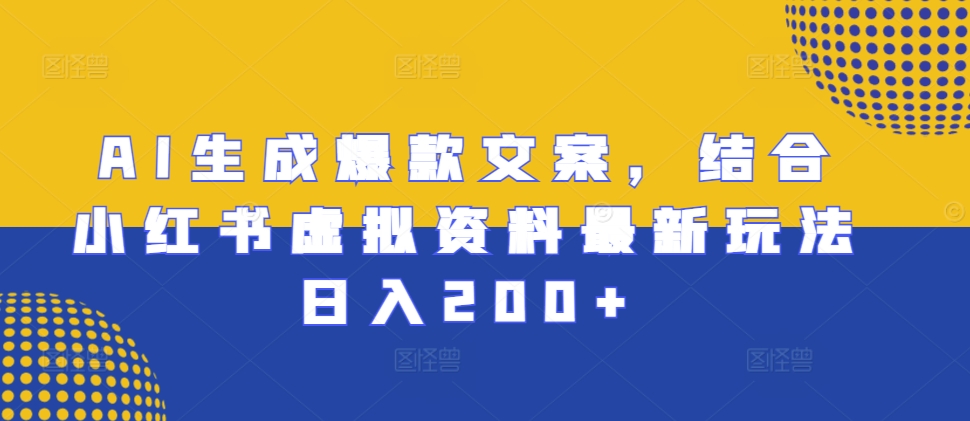 AI生成爆款文案，结合小红书虚拟资料最新玩法日入200+【揭秘】-大兵轻创资源库