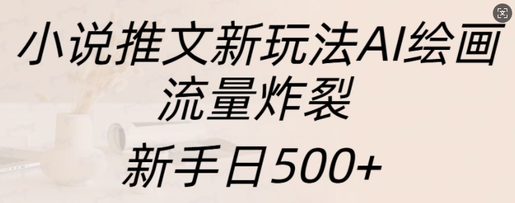 小说推文新玩法AI绘画，流量炸裂，新手日500+【揭秘】-大兵轻创资源库