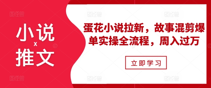 小说推文之蛋花小说拉新，故事混剪爆单实操全流程，周入过万-大兵轻创资源库