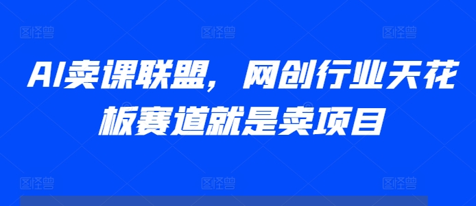 AI卖课联盟，网创行业天花板赛道就是卖项目-大兵轻创资源库