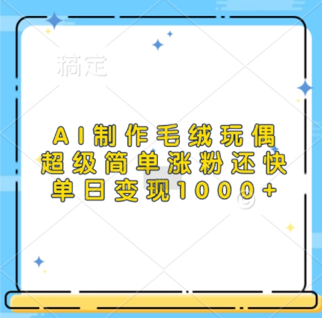 AI制作毛绒玩偶，超级简单涨粉还快，单日变现1k-大兵轻创资源库