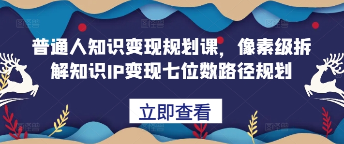 普通人知识变现规划课，像素级拆解知识IP变现七位数路径规划-大兵轻创资源库