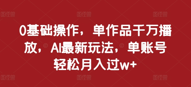 0基础操作，单作品千万播放，AI最新玩法，单账号轻松月入过w+【揭秘】-大兵轻创资源库