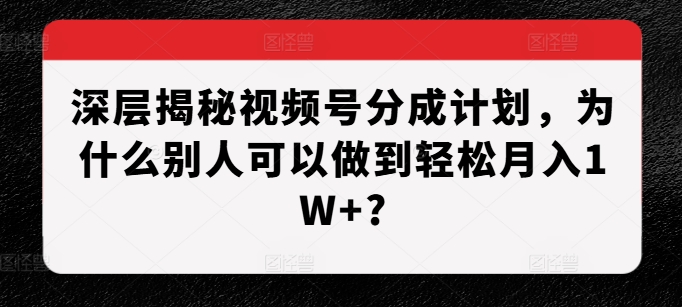 深层揭秘视频号分成计划，为什么别人可以做到轻松月入1W+?-大兵轻创资源库