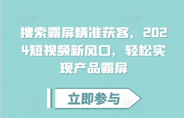 搜索霸屏精准获客，2024短视频新风口，轻松实现产品霸屏-大兵轻创资源库