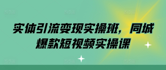 实体引流变现实操班，同城爆款短视频实操课-大兵轻创资源库