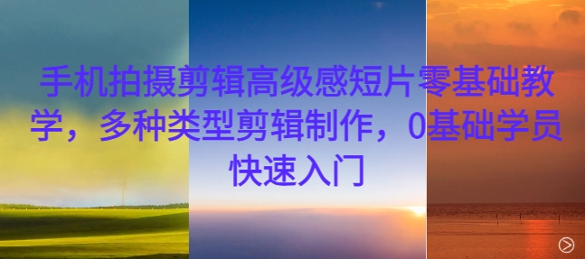 手机拍摄剪辑高级感短片零基础教学，多种类型剪辑制作，0基础学员快速入门-大兵轻创资源库