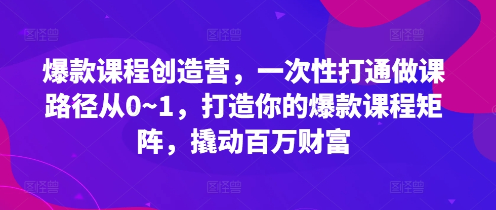 爆款课程创造营，​一次性打通做课路径从0~1，打造你的爆款课程矩阵，撬动百万财富-大兵轻创资源库