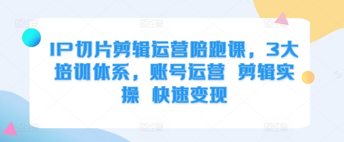 IP切片剪辑运营陪跑课，3大培训体系，账号运营 剪辑实操 快速变现-大兵轻创资源库