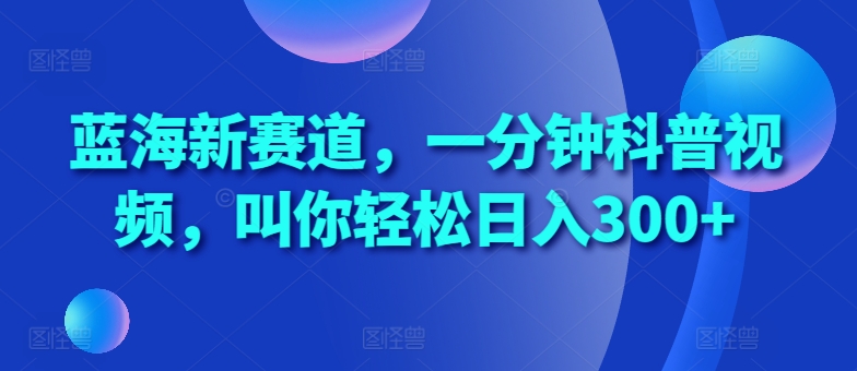蓝海新赛道，一分钟科普视频，叫你轻松日入300+【揭秘】-大兵轻创资源库