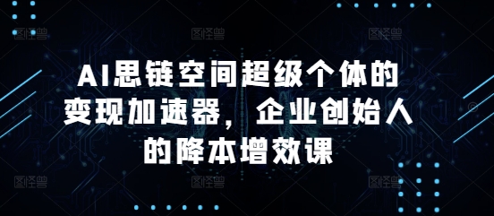 AI思链空间超级个体的变现加速器，企业创始人的降本增效课-大兵轻创资源库