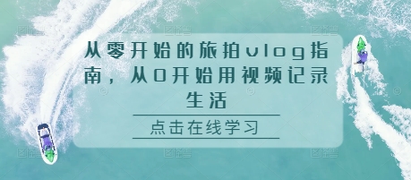 从零开始的旅拍vlog指南，从0开始用视频记录生活-大兵轻创资源库