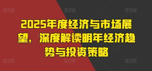 2025年度经济与市场展望，深度解读明年经济趋势与投资策略-大兵轻创资源库