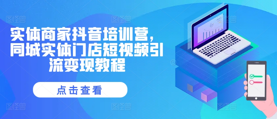 实体商家抖音培训营，同城实体门店短视频引流变现教程-大兵轻创资源库