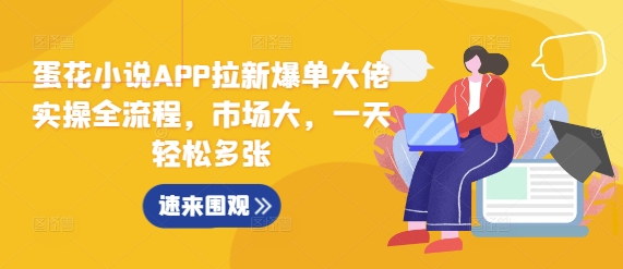 蛋花小说APP拉新爆单大佬实操全流程，市场大，一天轻松多张-大兵轻创资源库