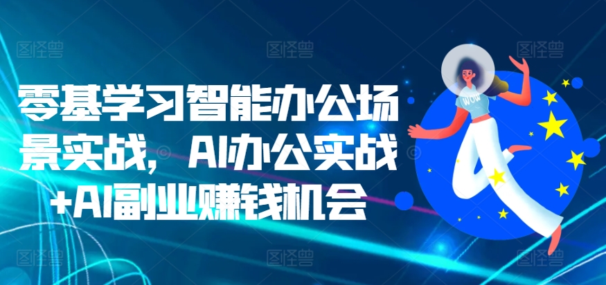 零基学习智能办公场景实战，AI办公实战+AI副业赚钱机会-大兵轻创资源库