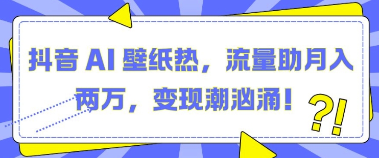 抖音 AI 壁纸热，流量助月入两W，变现潮汹涌【揭秘】-大兵轻创资源库