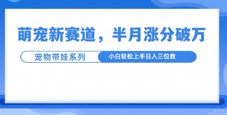 萌宠新赛道，萌宠带娃，半月涨粉10万+，小白轻松入手【揭秘】-大兵轻创资源库