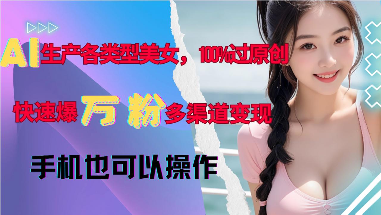 AI生产各类型美女，100%过原创，快速爆万粉，多渠道变现，新手可做-大兵轻创资源库