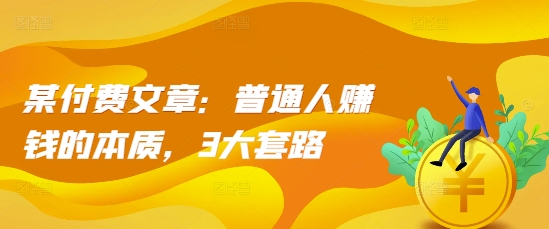 某付费文章：普通人赚钱的本质，3大套路-大兵轻创资源库