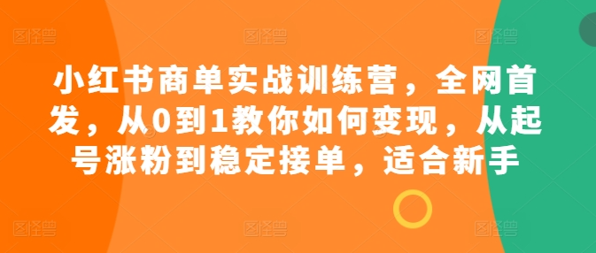 小红书商单实战训练营，全网首发，从0到1教你如何变现，从起号涨粉到稳定接单，适合新手-大兵轻创资源库