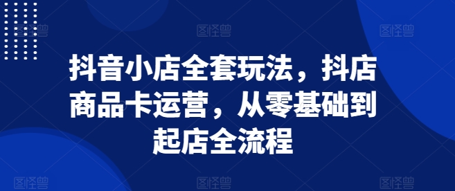 抖音小店全套玩法，抖店商品卡运营，从零基础到起店全流程-大兵轻创资源库
