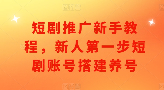 短剧推广新手教程，新人第一步短剧账号搭建养号-大兵轻创资源库