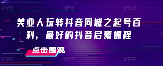 美业人玩转抖音同城之起号百科，最好的抖音启蒙课程-大兵轻创资源库