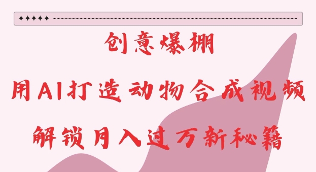 创意爆棚，用AI打造动物合成视频，解锁月入过W新秘籍【揭秘】-大兵轻创资源库