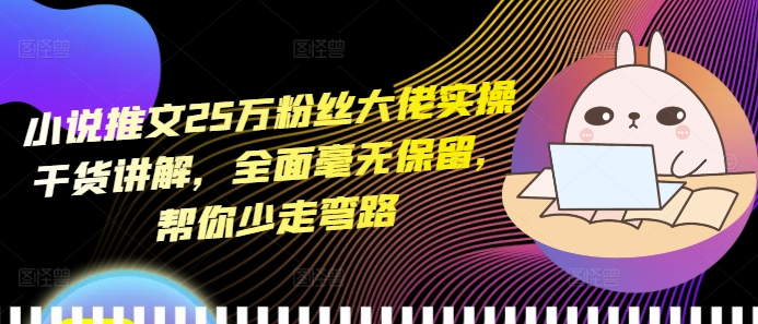小说推文25万粉丝大佬实操干货讲解，全面毫无保留，帮你少走弯路-大兵轻创资源库