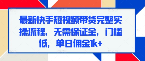 最新快手短视频带货完整实操流程，无需保证金，门槛低，单日佣金1k+-大兵轻创资源库