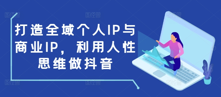 打造全域个人IP与商业IP，利用人性思维做抖音-大兵轻创资源库