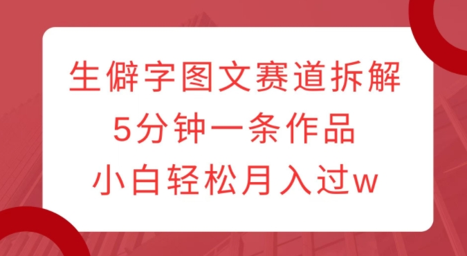 生僻字图文赛道拆解，5分钟一条作品，小白轻松月入过w-大兵轻创资源库