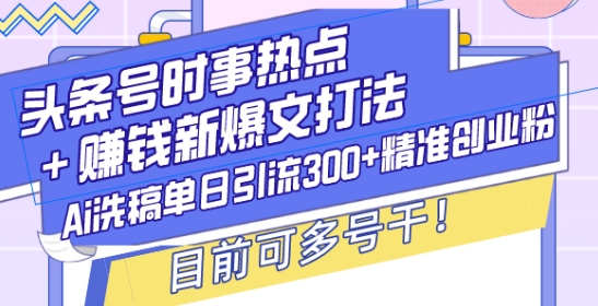 头条号时事热点+赚钱新爆文打法，Ai洗稿单日引流300+精准创业粉，目前可多号干【揭秘】-大兵轻创资源库