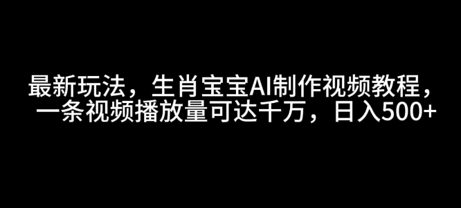 最新玩法，生肖宝宝AI制作视频教程，一条视频播放量可达千万，日入5张【揭秘】-大兵轻创资源库