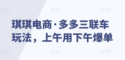 琪琪电商·多多三联车玩法，上午用下午爆单-大兵轻创资源库