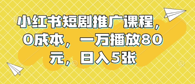 小红书短剧推广课程，0成本，一万播放80元，日入5张-大兵轻创资源库