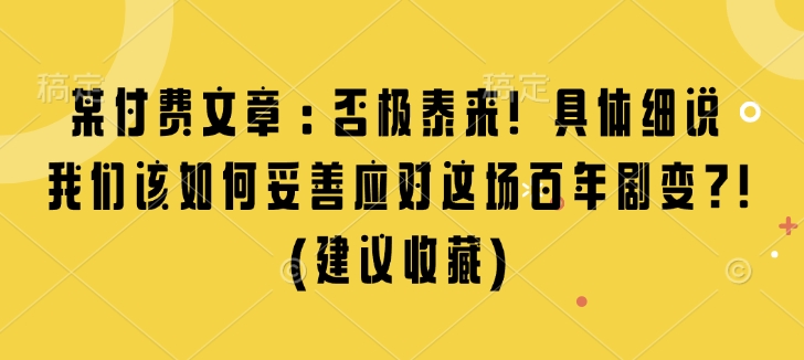 某付费文章：否极泰来! 具体细说 我们该如何妥善应对这场百年剧变!(建议收藏)-大兵轻创资源库